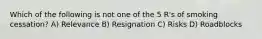 Which of the following is not one of the 5 R's of smoking cessation? A) Relevance B) Resignation C) Risks D) Roadblocks