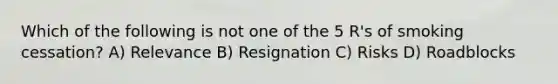 Which of the following is not one of the 5 R's of smoking cessation? A) Relevance B) Resignation C) Risks D) Roadblocks