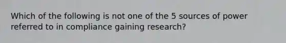 Which of the following is not one of the 5 sources of power referred to in compliance gaining research?