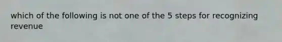 which of the following is not one of the 5 steps for recognizing revenue