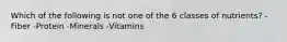 Which of the following is not one of the 6 classes of nutrients? -Fiber -Protein -Minerals -Vitamins