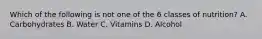 Which of the following is not one of the 6 classes of nutrition? A. Carbohydrates B. Water C. Vitamins D. Alcohol