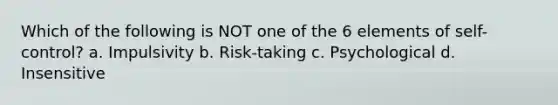 Which of the following is NOT one of the 6 elements of self-control? a. Impulsivity b. Risk-taking c. Psychological d. Insensitive