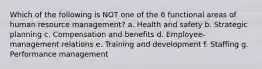 Which of the following is NOT one of the 6 functional areas of human resource management? a. Health and safety b. Strategic planning c. Compensation and benefits d. Employee-management relations e. Training and development f. Staffing g. Performance management