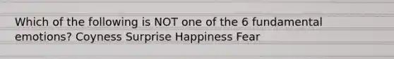 Which of the following is NOT one of the 6 fundamental emotions? Coyness Surprise Happiness Fear