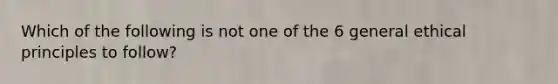 Which of the following is not one of the 6 general ethical principles to follow?