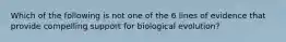 Which of the following is not one of the 6 lines of evidence that provide compelling support for biological evolution?