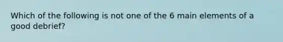 Which of the following is not one of the 6 main elements of a good debrief?