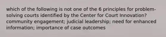 which of the following is not one of the 6 principles for problem-solving courts identified by the Center for Court Innovation? community engagement; judicial leadership; need for enhanced information; importance of case outcomes