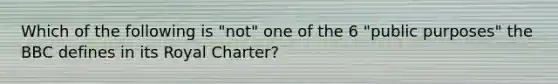 Which of the following is "not" one of the 6 "public purposes" the BBC defines in its Royal Charter?