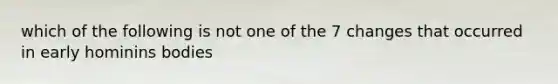 which of the following is not one of the 7 changes that occurred in early hominins bodies