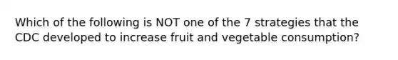 Which of the following is NOT one of the 7 strategies that the CDC developed to increase fruit and vegetable consumption?