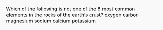 Which of the following is not one of the 8 most common elements in the rocks of the earth's crust? oxygen carbon magnesium sodium calcium potassium