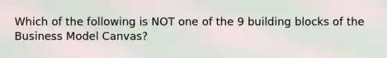 Which of the following is NOT one of the 9 building blocks of the Business Model Canvas?