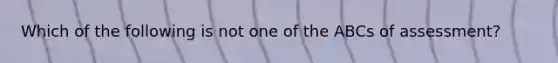 Which of the following is not one of the ABCs of assessment?