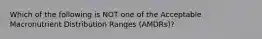 Which of the following is NOT one of the Acceptable Macronutrient Distribution Ranges (AMDRs)?