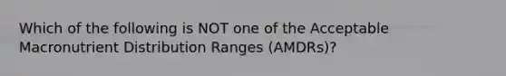 Which of the following is NOT one of the Acceptable Macronutrient Distribution Ranges (AMDRs)?