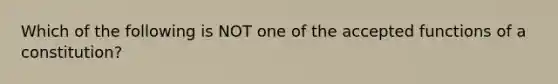 Which of the following is NOT one of the accepted functions of a constitution?