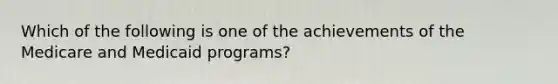 Which of the following is one of the achievements of the Medicare and Medicaid programs?