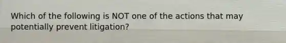 Which of the following is NOT one of the actions that may potentially prevent litigation?