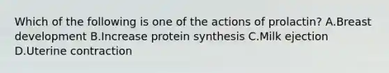 Which of the following is one of the actions of prolactin? A.Breast development B.Increase protein synthesis C.Milk ejection D.Uterine contraction