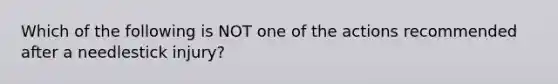 Which of the following is NOT one of the actions recommended after a needlestick injury?