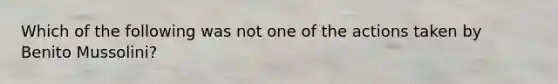 Which of the following was not one of the actions taken by Benito Mussolini?