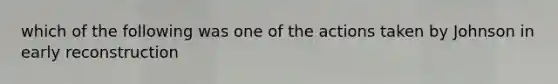 which of the following was one of the actions taken by Johnson in early reconstruction