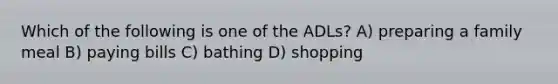 Which of the following is one of the ADLs? A) preparing a family meal B) paying bills C) bathing D) shopping