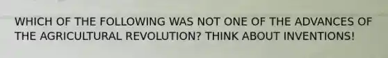 WHICH OF THE FOLLOWING WAS NOT ONE OF THE ADVANCES OF THE AGRICULTURAL REVOLUTION? THINK ABOUT INVENTIONS!