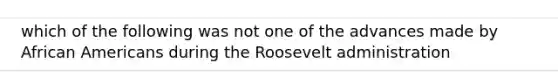 which of the following was not one of the advances made by African Americans during the Roosevelt administration