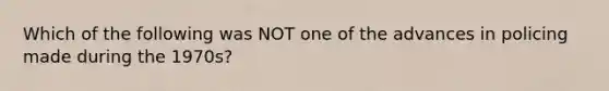 Which of the following was NOT one of the advances in policing made during the 1970s?