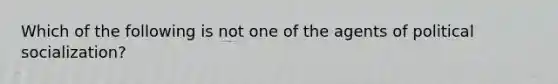 Which of the following is not one of the agents of political socialization?