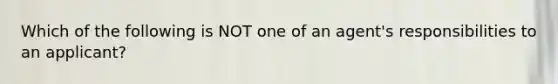 Which of the following is NOT one of an agent's responsibilities to an applicant?