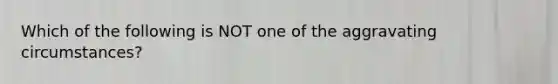 Which of the following is NOT one of the aggravating circumstances?​