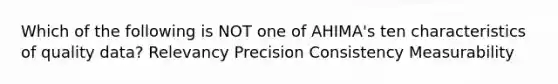 Which of the following is NOT one of AHIMA's ten characteristics of quality data? Relevancy Precision Consistency Measurability