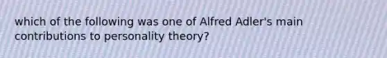 which of the following was one of Alfred Adler's main contributions to personality theory?