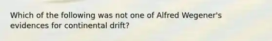 Which of the following was not one of Alfred Wegener's evidences for continental drift?