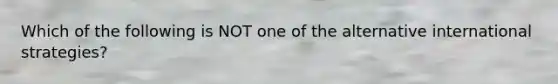 Which of the following is NOT one of the alternative international strategies?