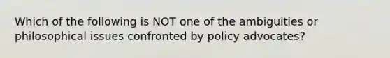 Which of the following is NOT one of the ambiguities or philosophical issues confronted by policy advocates?