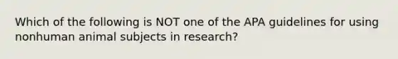 Which of the following is NOT one of the APA guidelines for using nonhuman animal subjects in research?