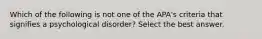 Which of the following is not one of the APA's criteria that signifies a psychological disorder? Select the best answer.