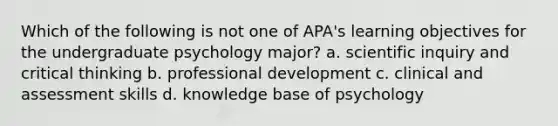 Which of the following is not one of APA's learning objectives for the undergraduate psychology major? a. scientific inquiry and critical thinking b. professional development c. clinical and assessment skills d. knowledge base of psychology