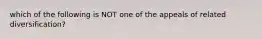 which of the following is NOT one of the appeals of related diversification?