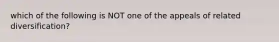 which of the following is NOT one of the appeals of related diversification?