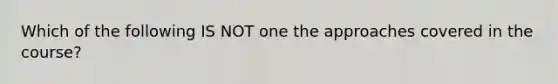 Which of the following IS NOT one the approaches covered in the course?