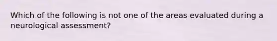 Which of the following is not one of the areas evaluated during a neurological assessment?