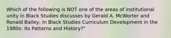 Which of the following is NOT one of the areas of institutional unity in Black Studies discusses by Gerald A. McWorter and Ronald Bailey, In Black Studies Curriculum Development in the 1980s: Its Patterns and History?"