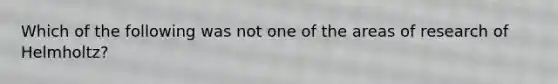 Which of the following was not one of the areas of research of Helmholtz?
