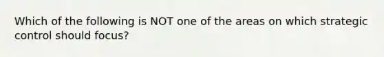 Which of the following is NOT one of the areas on which strategic control should focus?